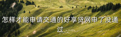 怎樣才能申請交通的好享貸網(wǎng)申了沒通過