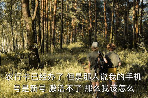 農(nóng)行卡已經(jīng)辦了 但是那人說(shuō)我的手機(jī)號(hào)是新號(hào) 激活不了 那么我該怎么