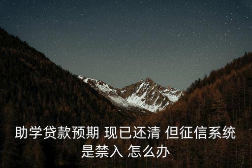 助學(xué)貸款預(yù)期 現(xiàn)已還清 但征信系統(tǒng)是禁入 怎么辦