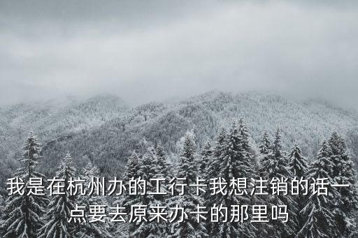 我是在杭州辦的工行卡我想注銷(xiāo)的話(huà)一點(diǎn)要去原來(lái)辦卡的那里嗎