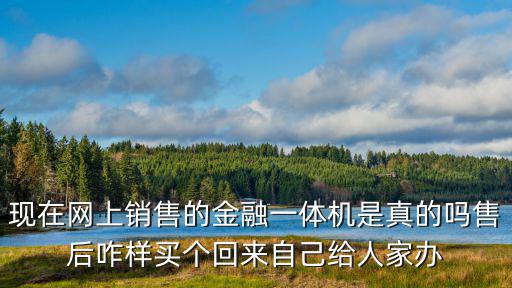 現(xiàn)在網(wǎng)上銷售的金融一體機(jī)是真的嗎售后咋樣買個回來自己給人家辦