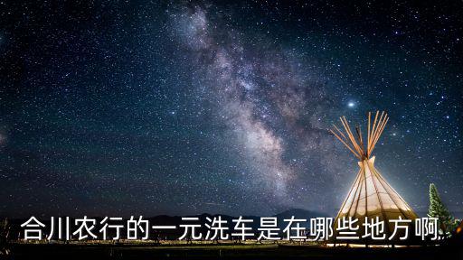 農(nóng)行1元洗車怎么辦理，合川農(nóng)行的一元洗車是在哪些地方啊