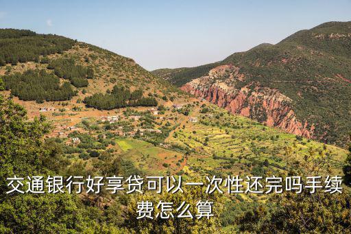 交通銀行好享貸可以一次性還完嗎手續(xù)費(fèi)怎么算