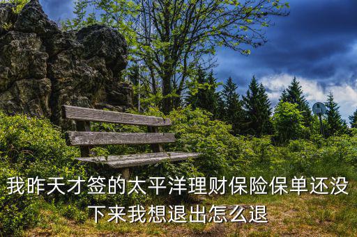 我昨天才簽的太平洋理財(cái)保險(xiǎn)保單還沒(méi)下來(lái)我想退出怎么退