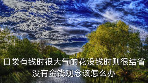口袋有錢時很大氣的花沒錢時則很結(jié)省沒有金錢觀念該怎么辦
