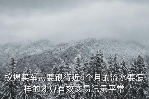 按揭買車需要銀行近6個(gè)月的流水要怎樣的才算有效交易記錄平常