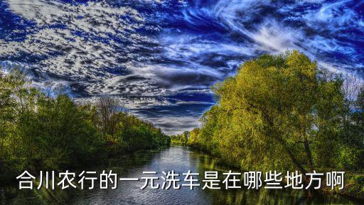 合川農(nóng)行的一元洗車是在哪些地方啊