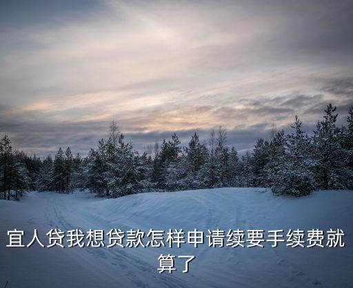 宜人貸我想貸款怎樣申請(qǐng)續(xù)要手續(xù)費(fèi)就算了