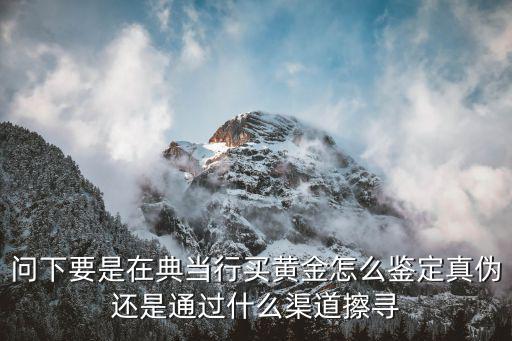 當(dāng)鋪怎么驗(yàn)金子，問下要是在典當(dāng)行買黃金怎么鑒定真?zhèn)芜€是通過什么渠道擦尋