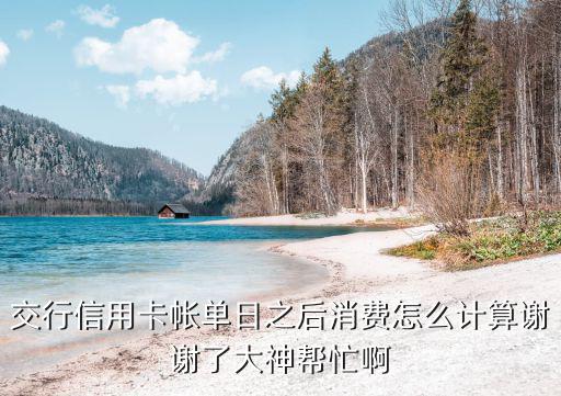 交行信用卡帳單日之后消費怎么計算謝謝了大神幫忙啊