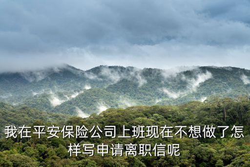 我在平安保險(xiǎn)公司上班現(xiàn)在不想做了怎樣寫申請離職信呢