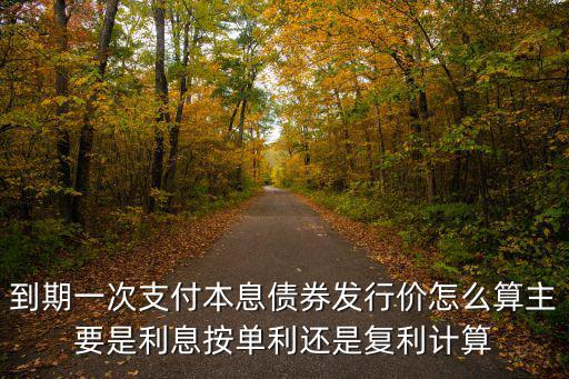 到期一次支付本息債券發(fā)行價(jià)怎么算主要是利息按單利還是復(fù)利計(jì)算