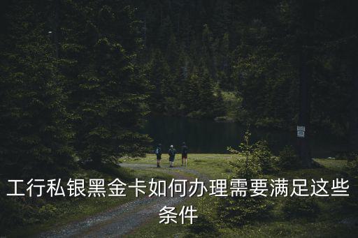 工行私銀黑金卡如何辦理需要滿足這些條件