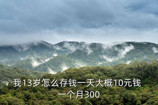 我13歲怎么存錢一天大概10元錢 一個月300