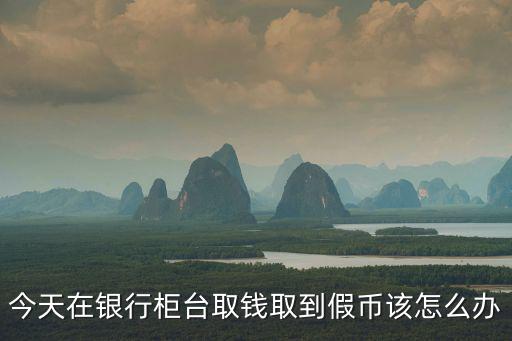 銀行取出假幣怎么處理，今天在銀行柜臺(tái)取錢取到假幣該怎么辦