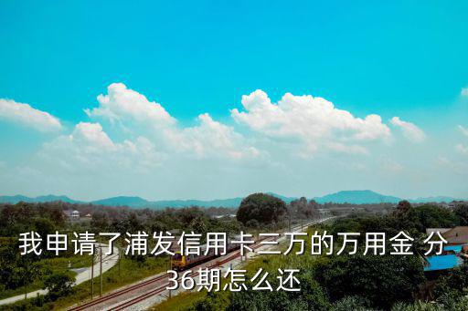 我申請(qǐng)了浦發(fā)信用卡三萬(wàn)的萬(wàn)用金 分36期怎么還