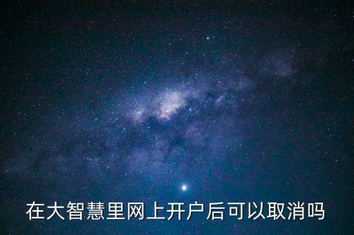 大智慧怎么銷戶，在大智慧里網(wǎng)上開戶后可以取消嗎