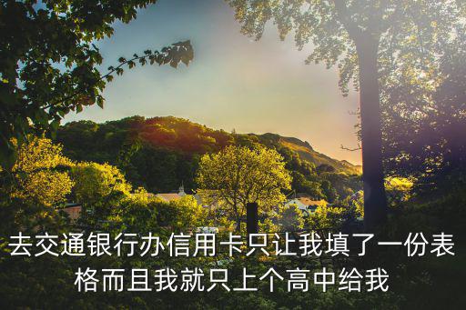 去交通銀行辦信用卡只讓我填了一份表格而且我就只上個(gè)高中給我