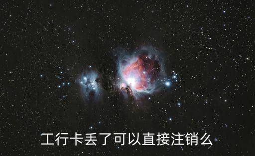 工行卡掉了怎么注銷(xiāo)嗎，工行卡丟了可以直接注銷(xiāo)么