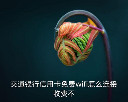 交通銀行信用卡免費(fèi)wifi怎么連接收費(fèi)不