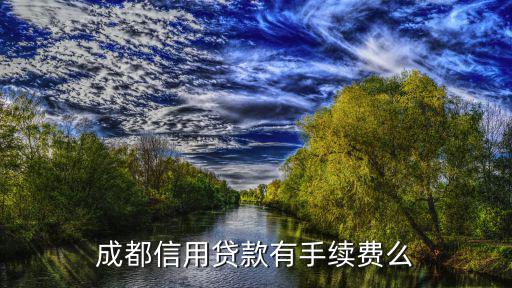 成都貸款手續(xù)費怎么算的，成都信用貸款好貸嗎有沒有手續(xù)費