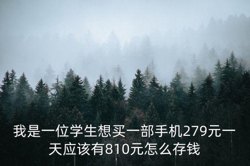 我是一位學(xué)生想買一部手機279元一天應(yīng)該有810元怎么存錢
