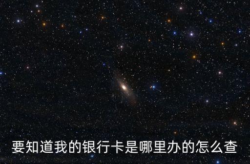 要知道我的銀行卡是哪里辦的怎么查