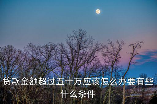 貸款金額超過五十萬應(yīng)該怎么辦要有些什么條件