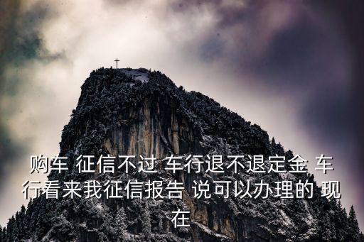 購(gòu)車 征信不過 車行退不退定金 車行看來我征信報(bào)告 說可以辦理的 現(xiàn)在