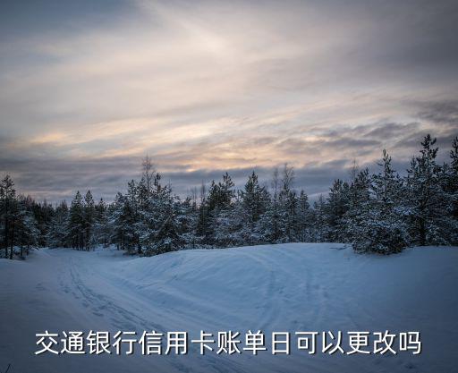 交行怎么改賬單日，交通銀行信用卡可以更改賬單日嗎