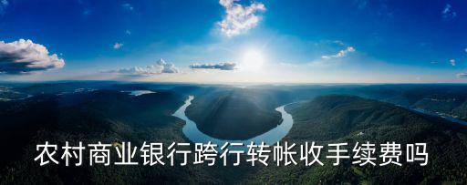 轉(zhuǎn)賬到農(nóng)商銀行怎么轉(zhuǎn)賬手續(xù)費，農(nóng)村商業(yè)銀行跨行轉(zhuǎn)帳收手續(xù)費嗎