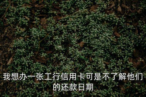 我想辦一張工行信用卡可是不了解他們的還款日期