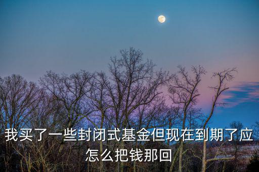 我買了一些封閉式基金但現(xiàn)在到期了應(yīng)怎么把錢那回