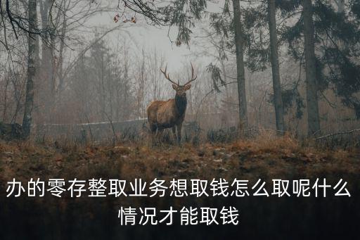 辦的零存整取業(yè)務(wù)想取錢怎么取呢什么情況才能取錢
