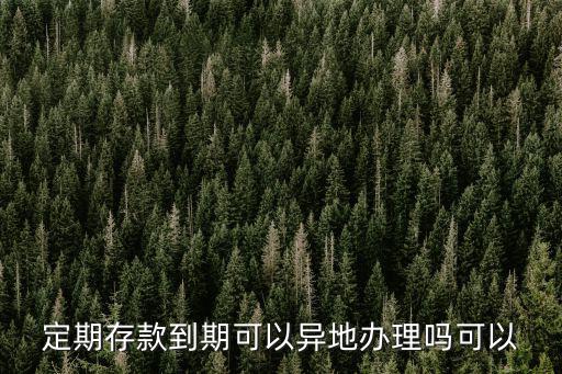 定期存款到期可以異地辦理嗎可以