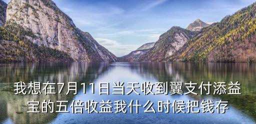 添益寶怎么用，我想在7月11日當天收到翼支付添益寶的五倍收益我什么時候把錢存