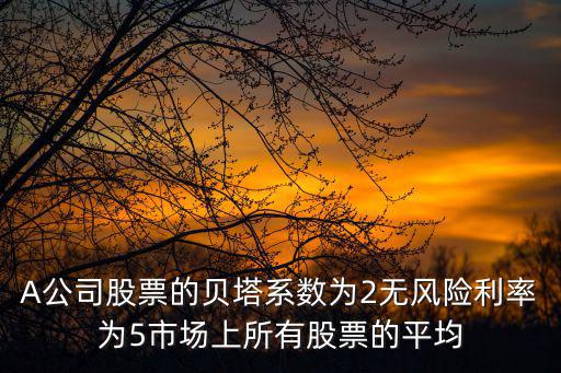 A公司股票的貝塔系數(shù)為2無風(fēng)險利率為5市場上所有股票的平均