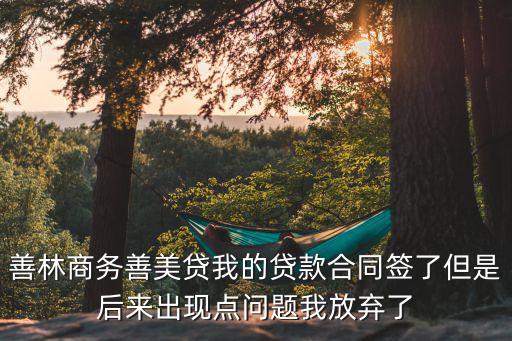 善林商務(wù)善美貸我的貸款合同簽了但是后來出現(xiàn)點問題我放棄了