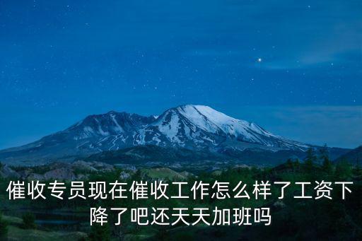 催收專員現(xiàn)在催收工作怎么樣了工資下降了吧還天天加班嗎