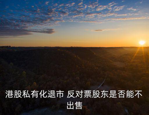 港股私有化退市 反對(duì)票股東是否能不出售