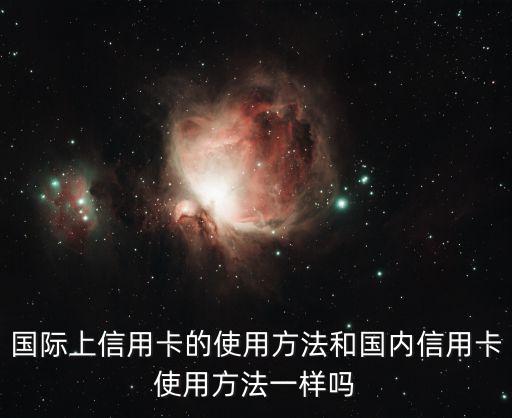 國際上信用卡的使用方法和國內(nèi)信用卡使用方法一樣嗎