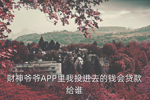 財神爺爺APP里我投進(jìn)去的錢會貸款給誰