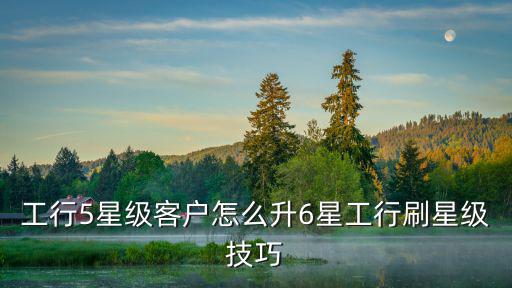 工行5星級客戶怎么升6星工行刷星級技巧