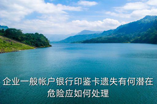 企業(yè)一般帳戶銀行印鑒卡遺失有何潛在危險(xiǎn)應(yīng)如何處理