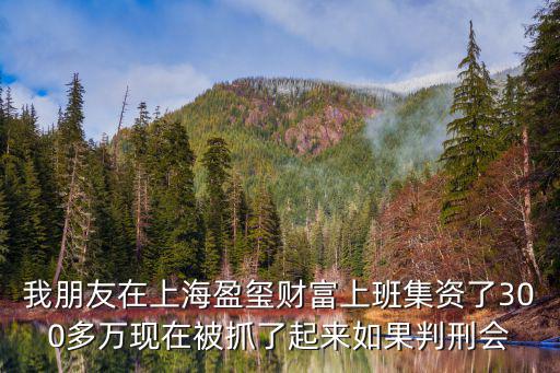 我朋友在上海盈璽財(cái)富上班集資了300多萬現(xiàn)在被抓了起來如果判刑會(huì)