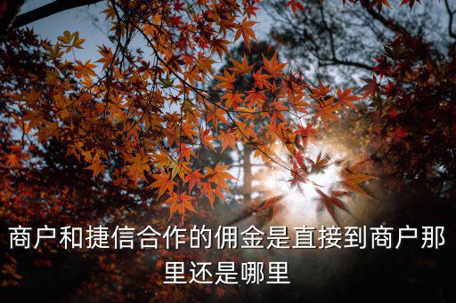 商戶和捷信合作的傭金是直接到商戶那里還是哪里