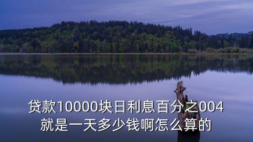 貸款10000塊日利息百分之004就是一天多少錢啊怎么算的