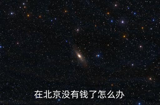 到北京沒錢怎么辦理，在北京沒錢了怎么辦