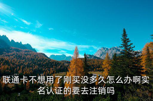 聯(lián)通卡不想用了剛買沒多久怎么辦啊實(shí)名認(rèn)證的要去注銷嗎