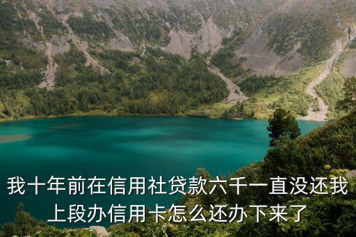 我十年前在信用社貸款六千一直沒還我上段辦信用卡怎么還辦下來了
